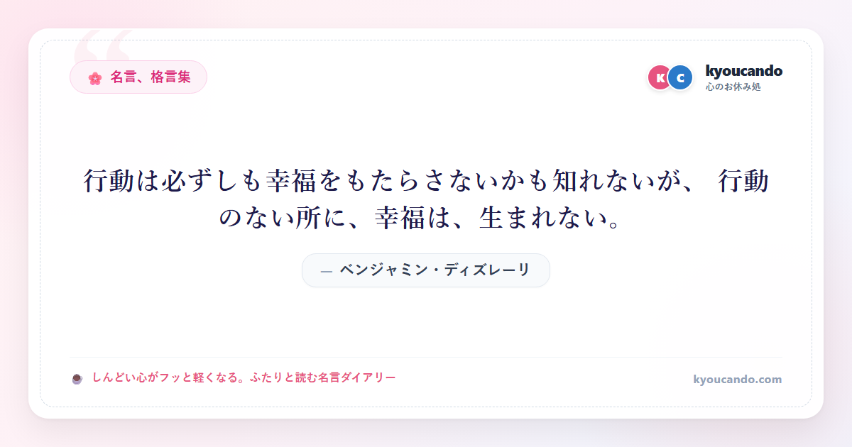 行動は必ずしも幸福をもたらさないかも知れないが、 行動のない所に、幸福は、生まれない。