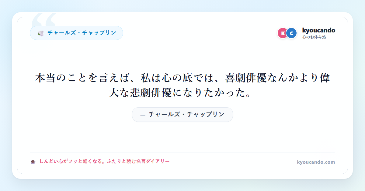 本当のことを言えば、私は心の底では、喜劇俳優なんかより偉大な悲劇俳優になりたかった。
