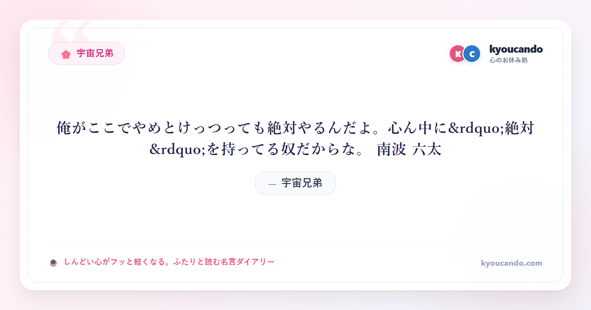 俺がここでやめとけっつっても絶対やるんだよ。心ん中に&rdquo;絶対&rdquo;を持ってる奴だからな。 南波 六太
