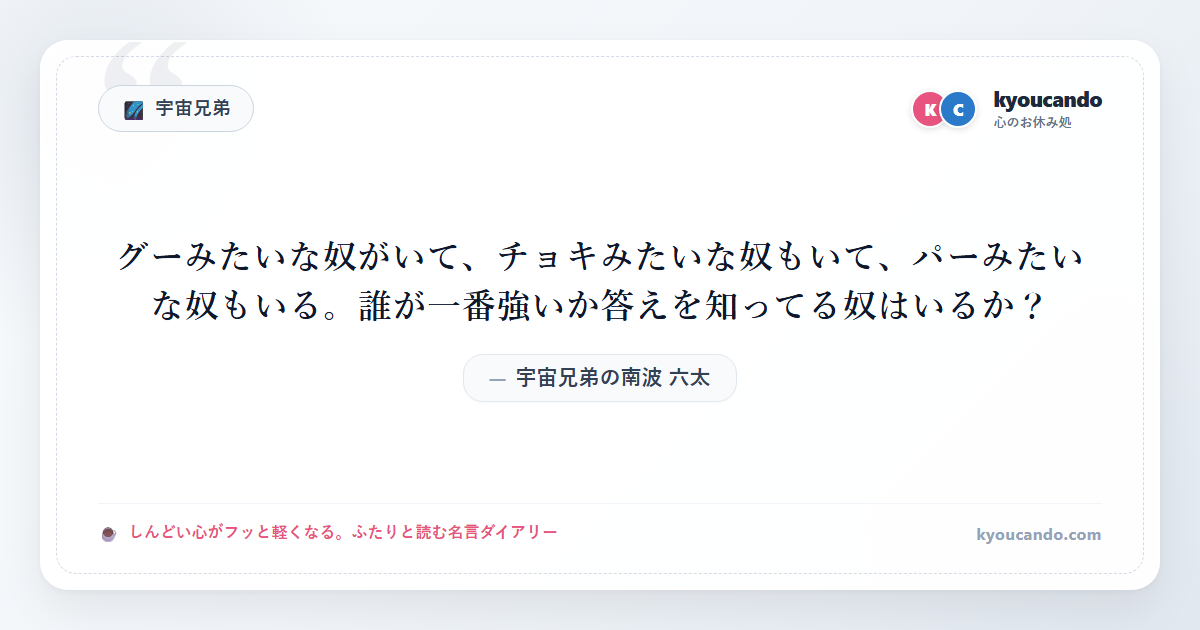 宇宙兄弟の南波 六太（なんば むった）：グーみたいな奴がいて、チョキみたいな奴もいて、パーみたいな奴もいる。誰が一番強いか答えを知ってる奴はいるか？