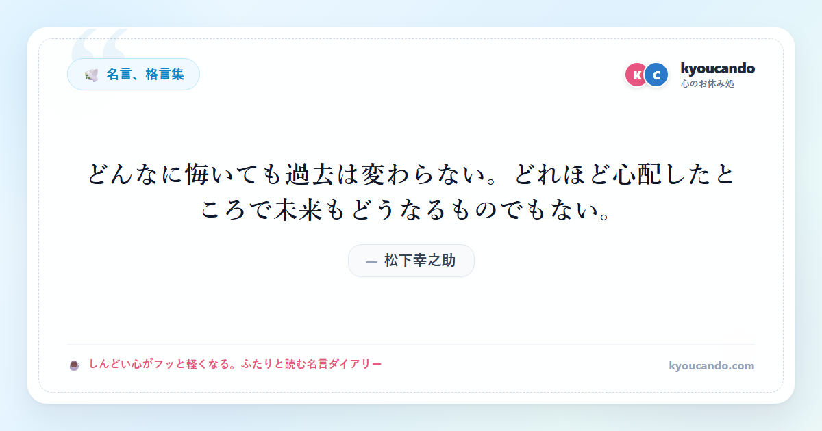 どんなに悔いても過去は変わらない。どれほど心配したところで未来もどうなるものでもない。