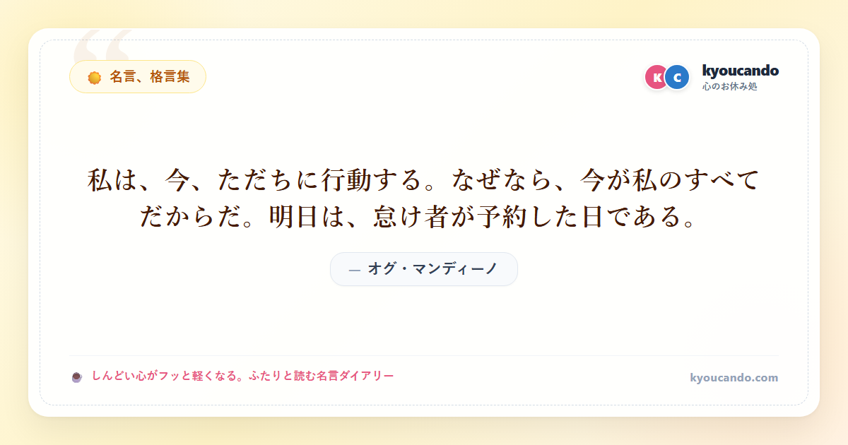 私は、今、ただちに行動する。なぜなら、今が私のすべてだからだ。明日は、怠け者が予約した日である。