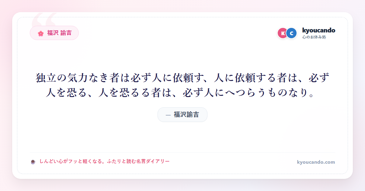 福沢諭吉：独立の気力なき者は必ず人に依頼す、人に依頼する者は、必ず人を恐る、人を恐るる者は、必ず人にへつらうものなり。