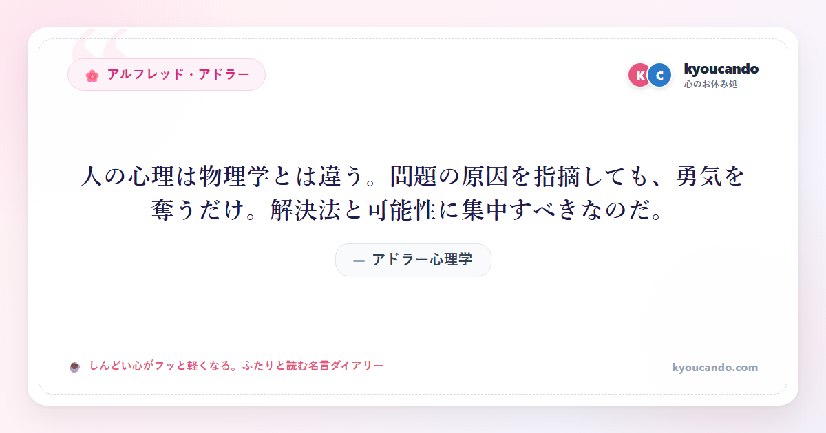 アドラー心理学：人の心理は物理学とは違う。問題の原因を指摘しても、勇気を奪うだけ。解決法と可能性に集中すべきなのだ。