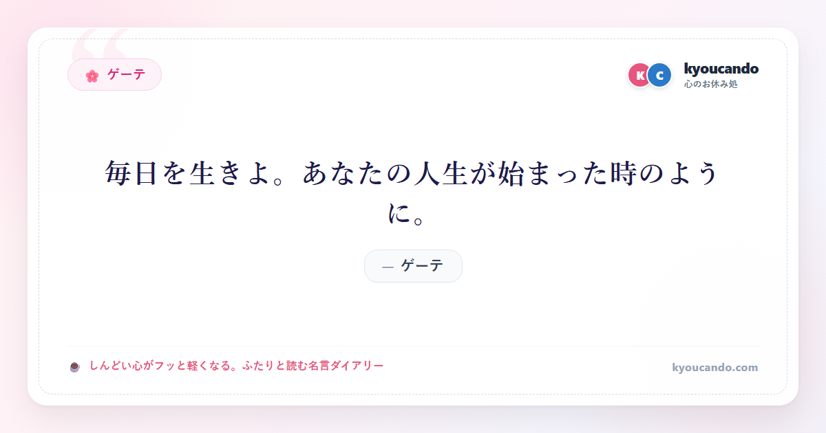ゲーテ：毎日を生きよ。あなたの人生が始まった時のように。