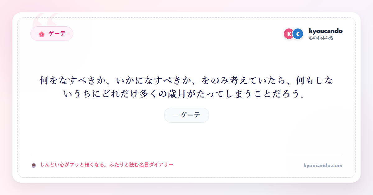 ゲーテ：何をなすべきか、いかになすべきか、をのみ考えていたら、何もしないうちにどれだけ多くの歳月がたってしまうことだろう。