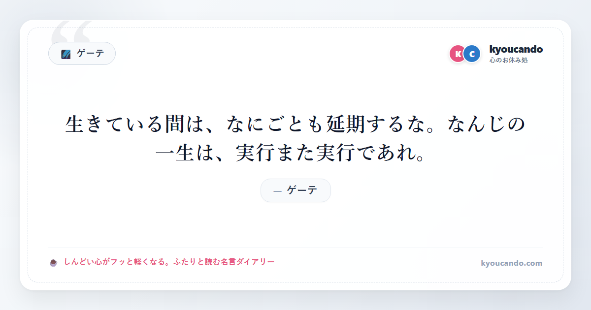 ゲーテ：生きている間は、なにごとも延期するな。なんじの一生は、実行また実行であれ。
