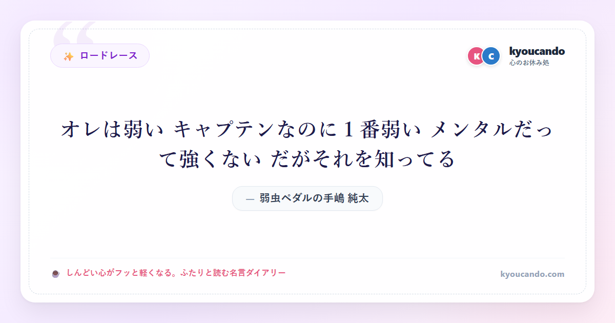 弱虫ペダルの手嶋 純太（てしま じゅんた）：オレは弱い キャプテンなのに１番弱い メンタルだって強くない だがそれを知ってる