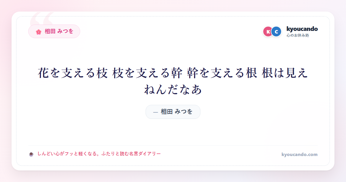 相田 みつを:花を支える枝 枝を支える幹 幹を支える根 根は見えねんだなあ