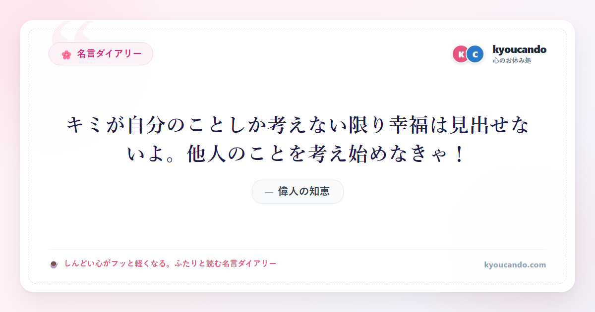キミが自分のことしか考えない限り幸福は見出せないよ。他人のことを考え始めなきゃ！