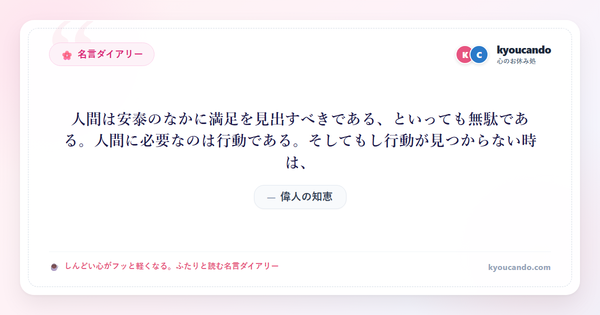 人間は安泰のなかに満足を見出すべきである、といっても無駄である。人間に必要なのは行動である。そしてもし行動が見つからない時は、