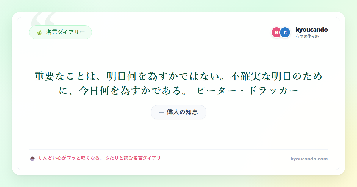重要なことは、明日何を為すかではない。不確実な明日のために、今日何を為すかである。 ピーター・ドラッカー