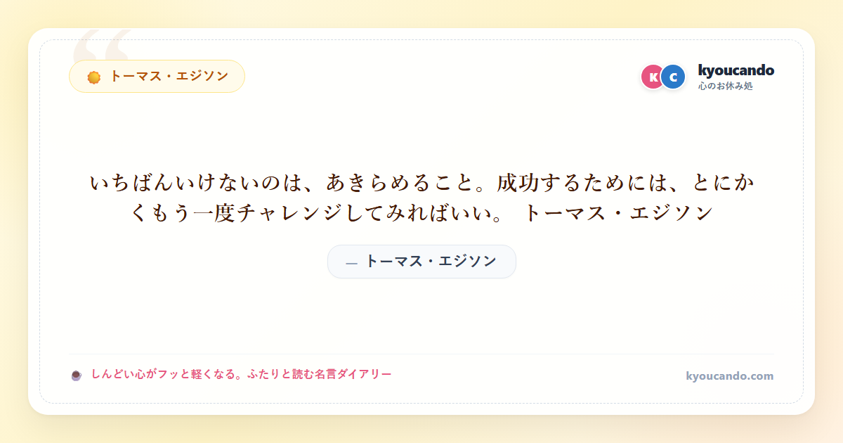 いちばんいけないのは、あきらめること。成功するためには、とにかくもう一度チャレンジしてみればいい。 トーマス・エジソン