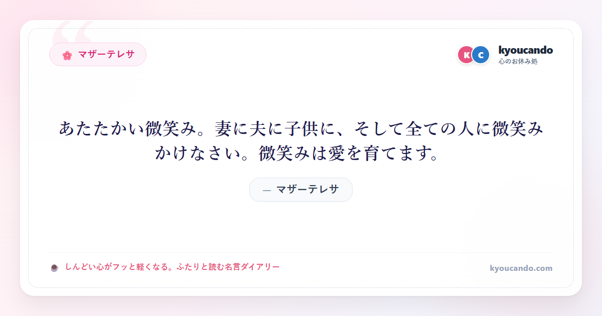 マザーテレサ：あたたかい微笑み。妻に夫に子供に、そして全ての人に微笑みかけなさい。微笑みは愛を育てます。