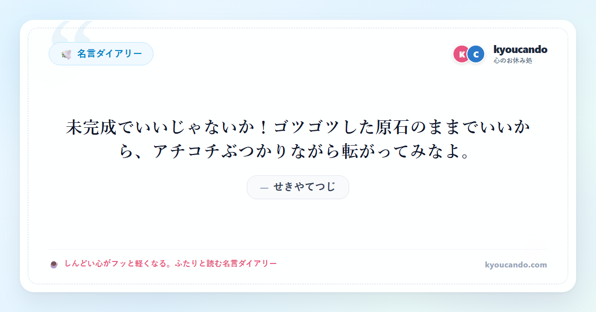 せきやてつじ：未完成でいいじゃないか！ゴツゴツした原石のままでいいから、アチコチぶつかりながら転がってみなよ。