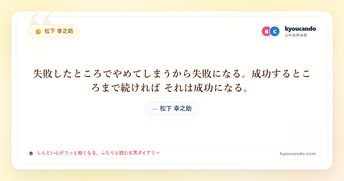 松下 幸之助:失敗したところでやめてしまうから失敗になる。成功するところまで続ければ それは成功になる。