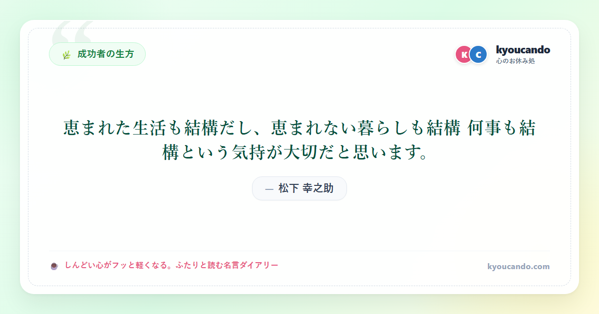 松下 幸之助:恵まれた生活も結構だし、恵まれない暮らしも結構 何事も結構という気持が大切だと思います。