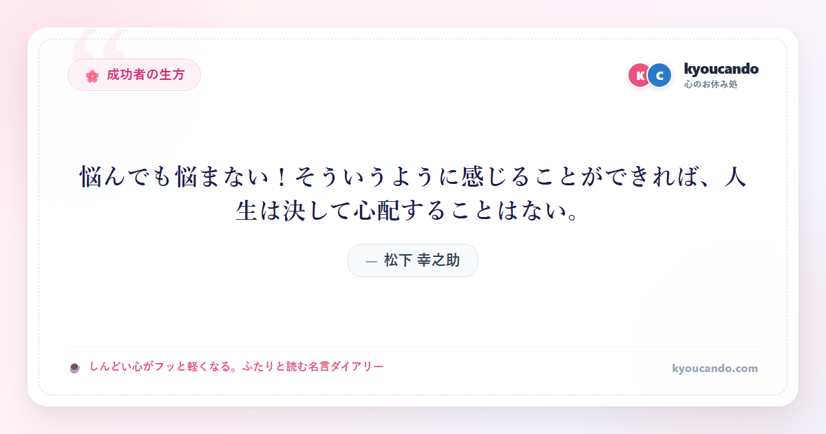 松下 幸之助:悩んでも悩まない！そういうように感じることができれば、人生は決して心配することはない。
