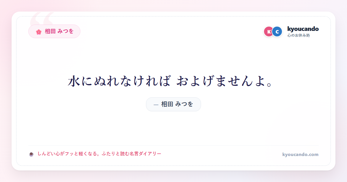 相田 みつを：水にぬれなければ およげませんよ。